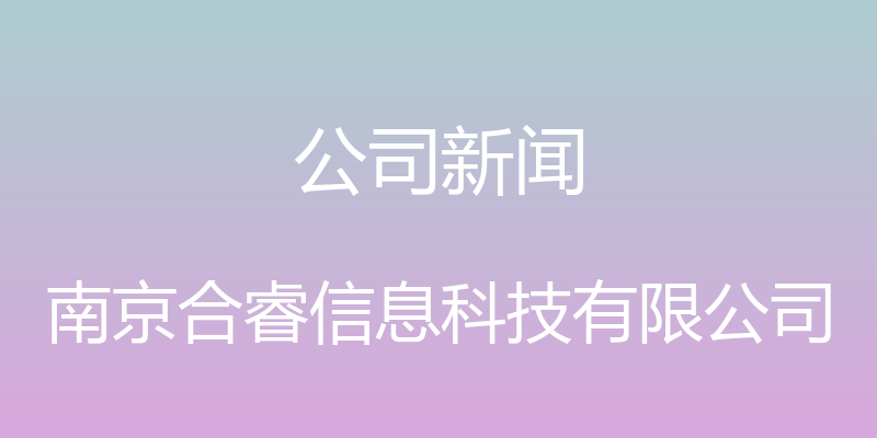 公司新闻 - 南京合睿信息科技有限公司