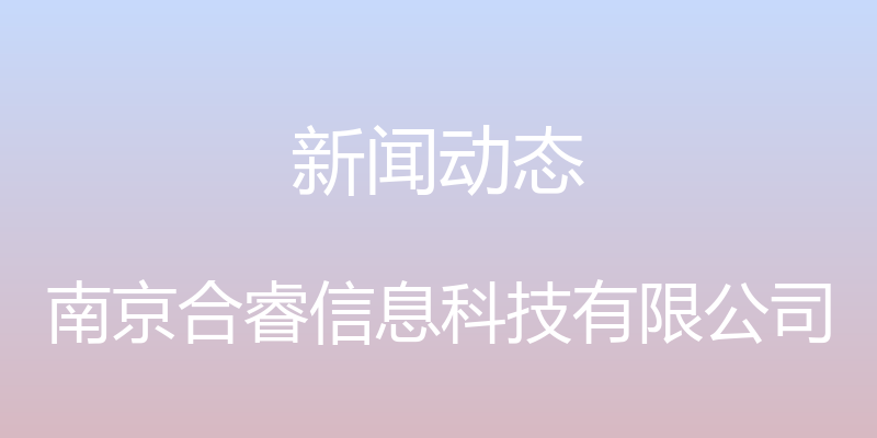 新闻动态 - 南京合睿信息科技有限公司