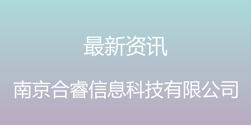 最新资讯 - 南京合睿信息科技有限公司